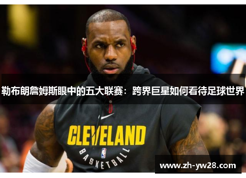 勒布朗詹姆斯眼中的五大联赛：跨界巨星如何看待足球世界
