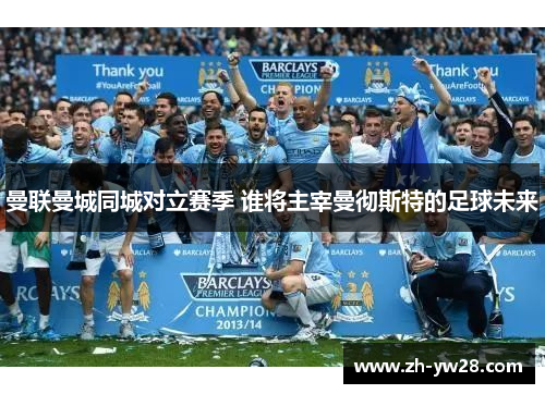 曼联曼城同城对立赛季 谁将主宰曼彻斯特的足球未来